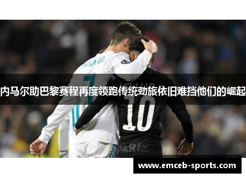 内马尔助巴黎赛程再度领跑传统劲旅依旧难挡他们的崛起