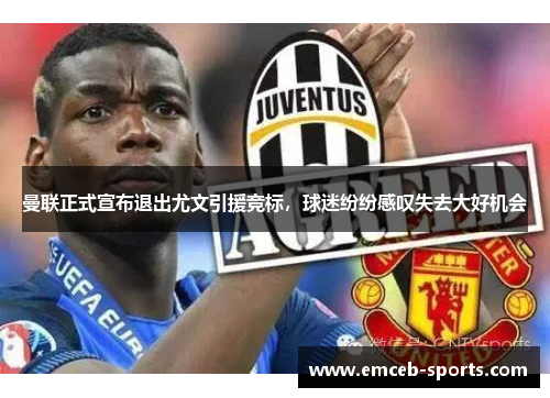 曼联正式宣布退出尤文引援竞标，球迷纷纷感叹失去大好机会