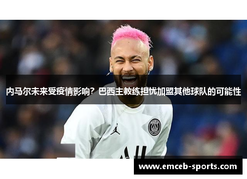 内马尔未来受疫情影响？巴西主教练担忧加盟其他球队的可能性