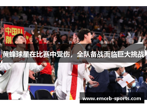 黄蜂球星在比赛中受伤，全队备战面临巨大挑战