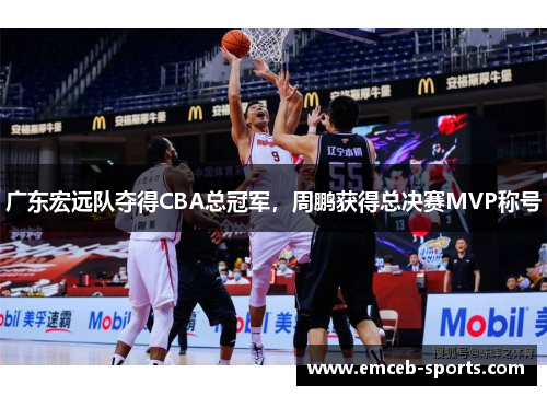 广东宏远队夺得CBA总冠军，周鹏获得总决赛MVP称号