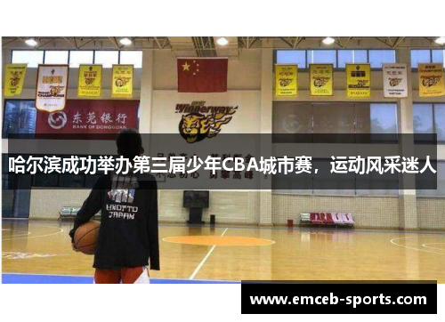 哈尔滨成功举办第三届少年CBA城市赛，运动风采迷人