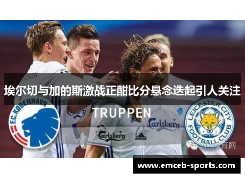 埃尔切与加的斯激战正酣比分悬念迭起引人关注