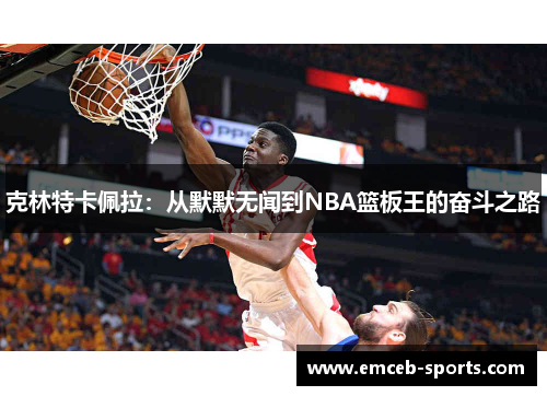 克林特卡佩拉：从默默无闻到NBA篮板王的奋斗之路